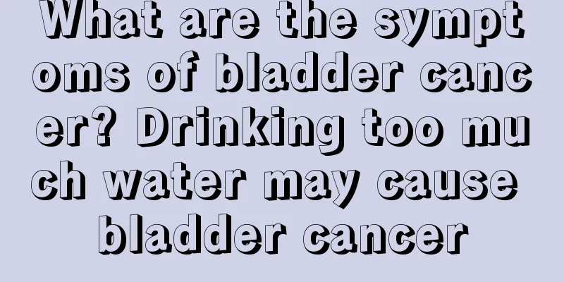 What are the symptoms of bladder cancer? Drinking too much water may cause bladder cancer