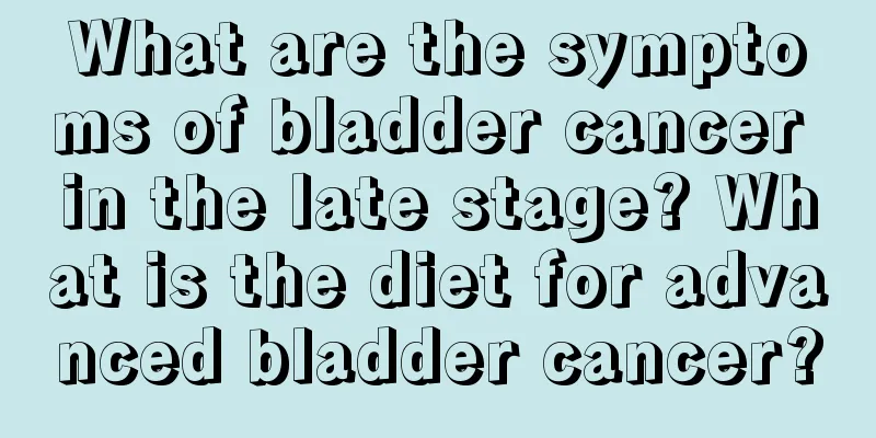 What are the symptoms of bladder cancer in the late stage? What is the diet for advanced bladder cancer?