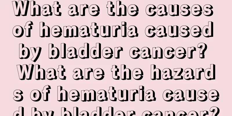 What are the causes of hematuria caused by bladder cancer? What are the hazards of hematuria caused by bladder cancer?