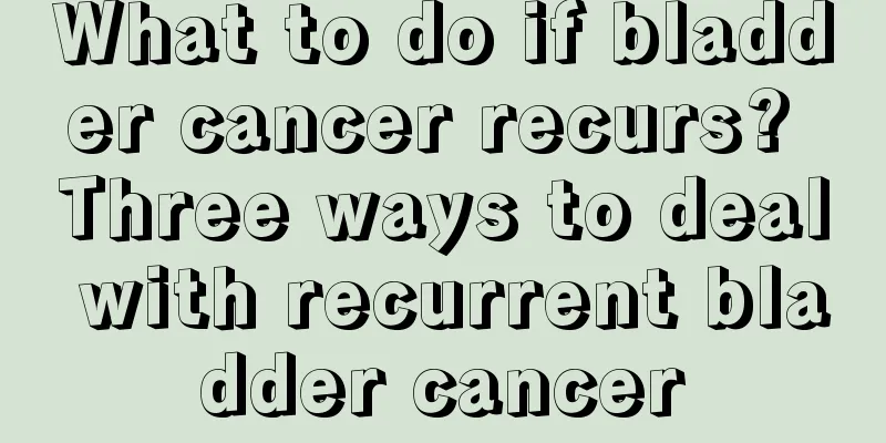 What to do if bladder cancer recurs? Three ways to deal with recurrent bladder cancer