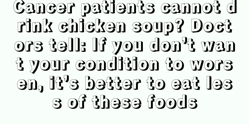 Cancer patients cannot drink chicken soup? Doctors tell: If you don’t want your condition to worsen, it’s better to eat less of these foods