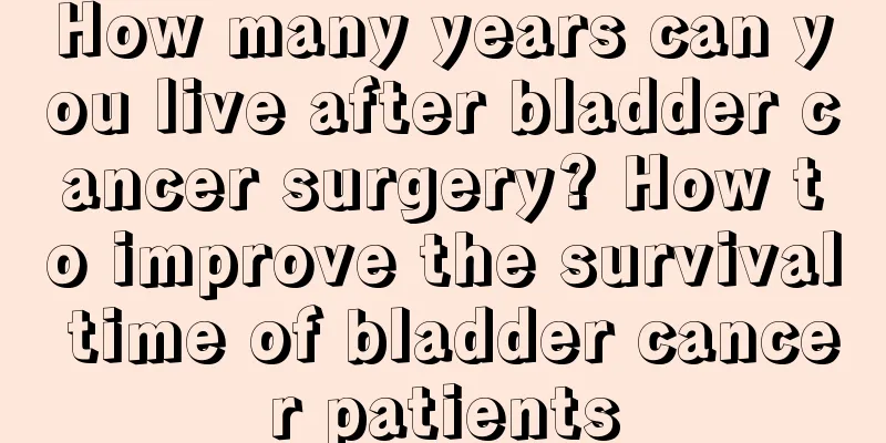 How many years can you live after bladder cancer surgery? How to improve the survival time of bladder cancer patients