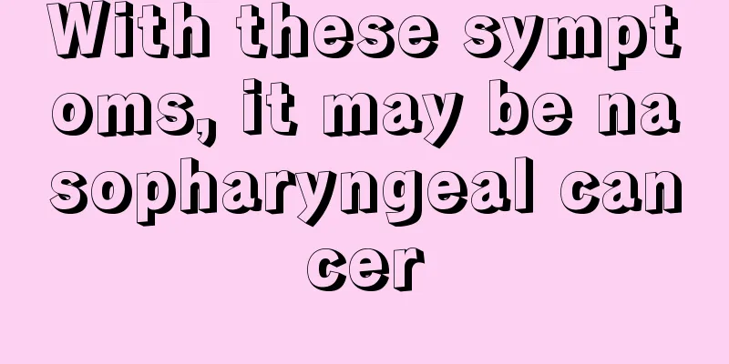 With these symptoms, it may be nasopharyngeal cancer