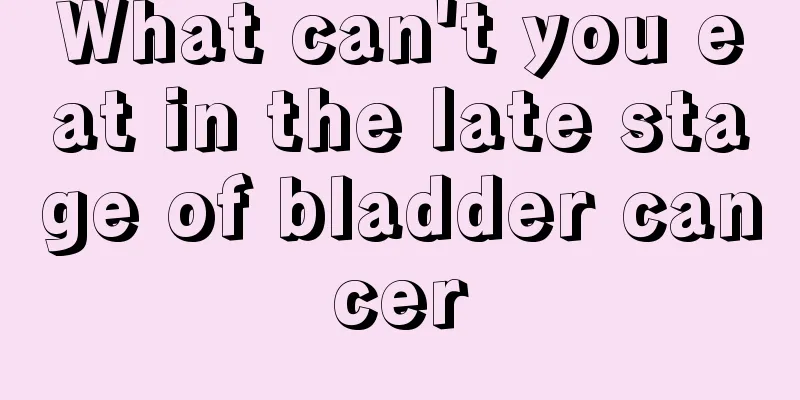 What can't you eat in the late stage of bladder cancer