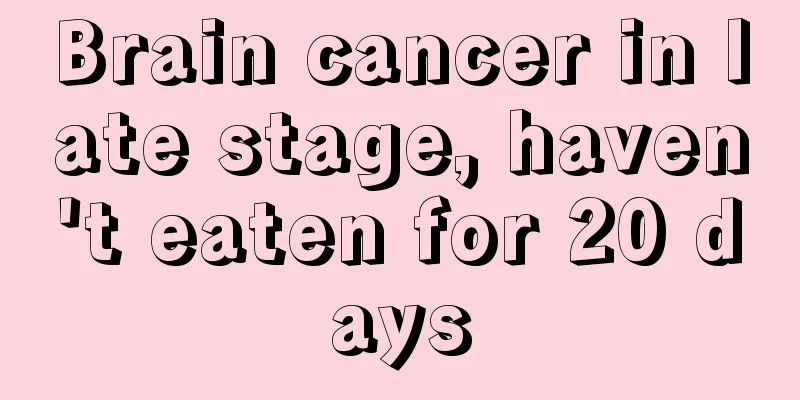 Brain cancer in late stage, haven't eaten for 20 days