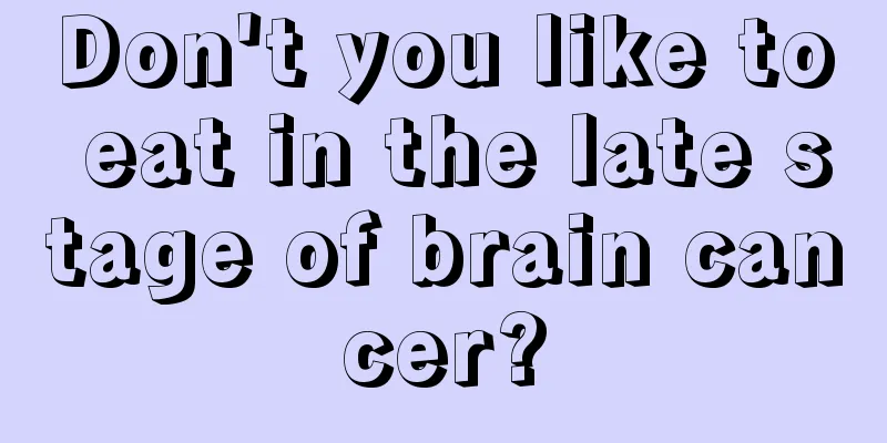 Don't you like to eat in the late stage of brain cancer?