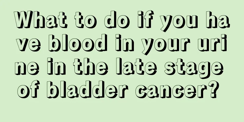 What to do if you have blood in your urine in the late stage of bladder cancer? 
