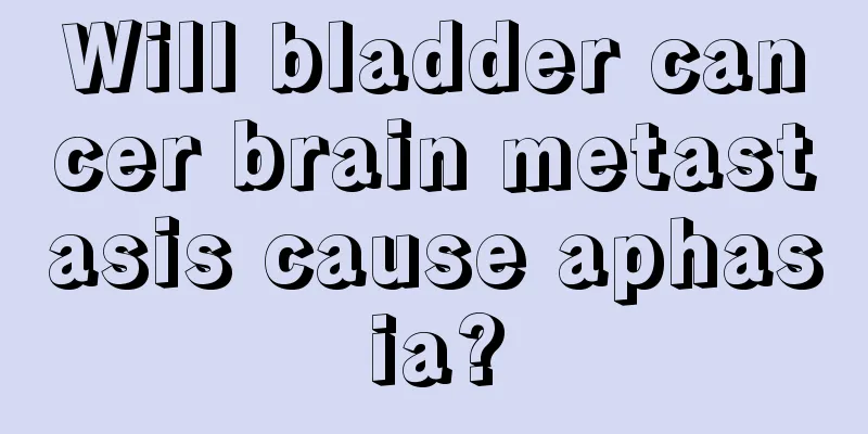 Will bladder cancer brain metastasis cause aphasia?