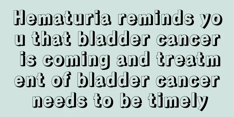 Hematuria reminds you that bladder cancer is coming and treatment of bladder cancer needs to be timely