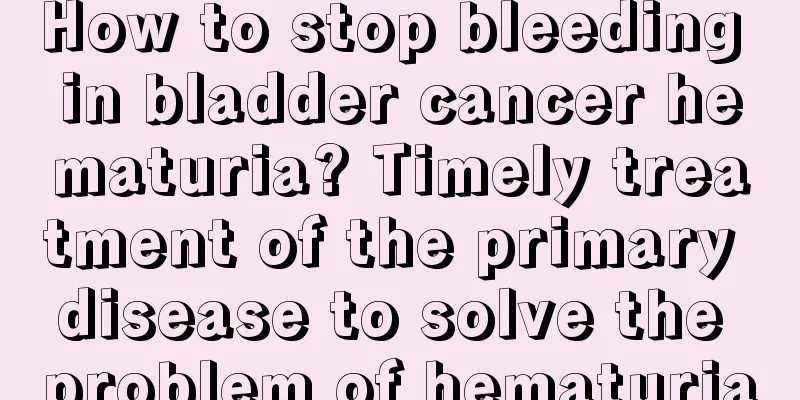 How to stop bleeding in bladder cancer hematuria? Timely treatment of the primary disease to solve the problem of hematuria