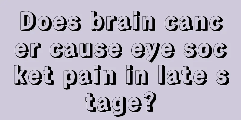Does brain cancer cause eye socket pain in late stage?