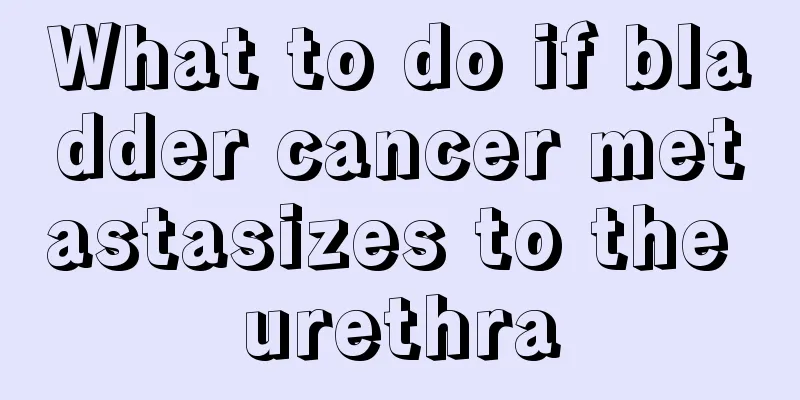 What to do if bladder cancer metastasizes to the urethra