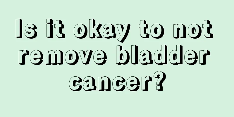 Is it okay to not remove bladder cancer?