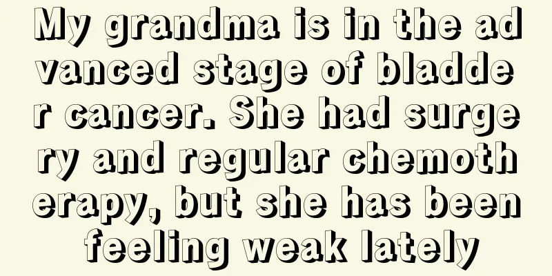 My grandma is in the advanced stage of bladder cancer. She had surgery and regular chemotherapy, but she has been feeling weak lately