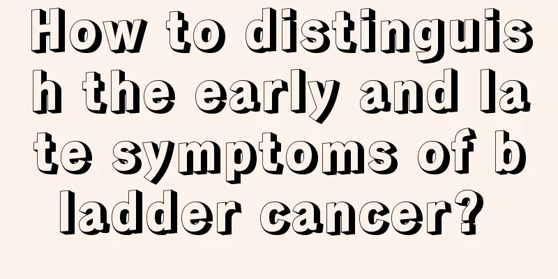 How to distinguish the early and late symptoms of bladder cancer? 