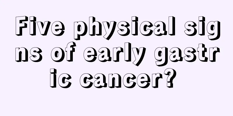 Five physical signs of early gastric cancer? 