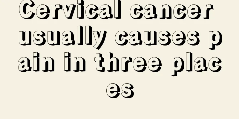 Cervical cancer usually causes pain in three places
