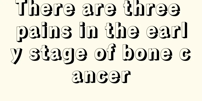 There are three pains in the early stage of bone cancer