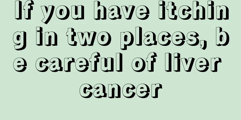 If you have itching in two places, be careful of liver cancer