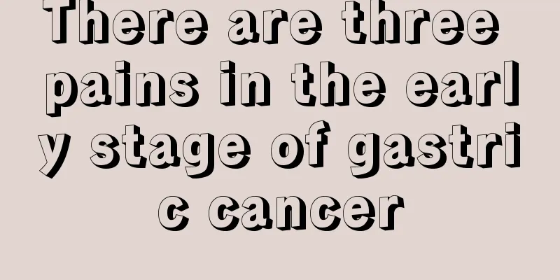There are three pains in the early stage of gastric cancer