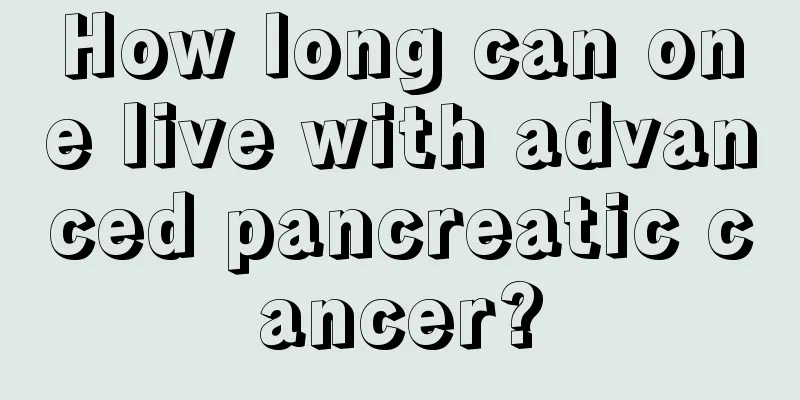 How long can one live with advanced pancreatic cancer?