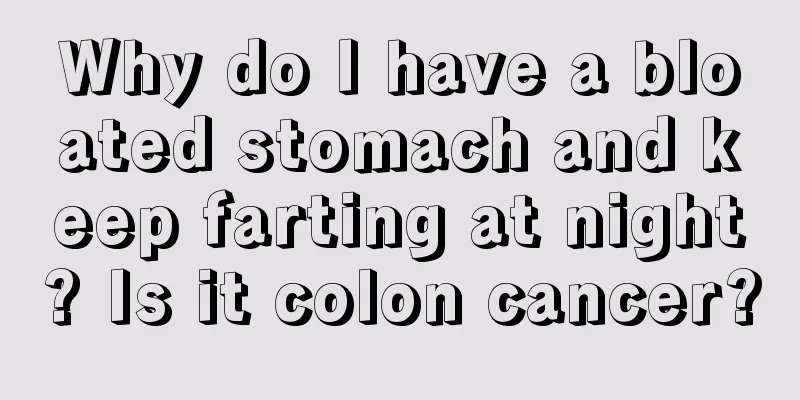 Why do I have a bloated stomach and keep farting at night? Is it colon cancer?