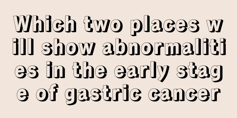 Which two places will show abnormalities in the early stage of gastric cancer