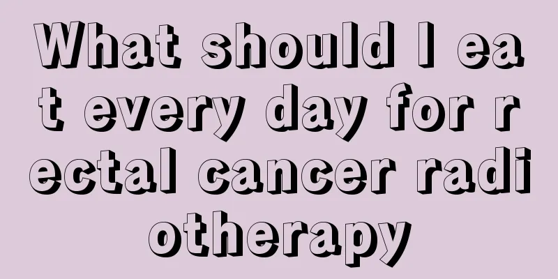 What should I eat every day for rectal cancer radiotherapy