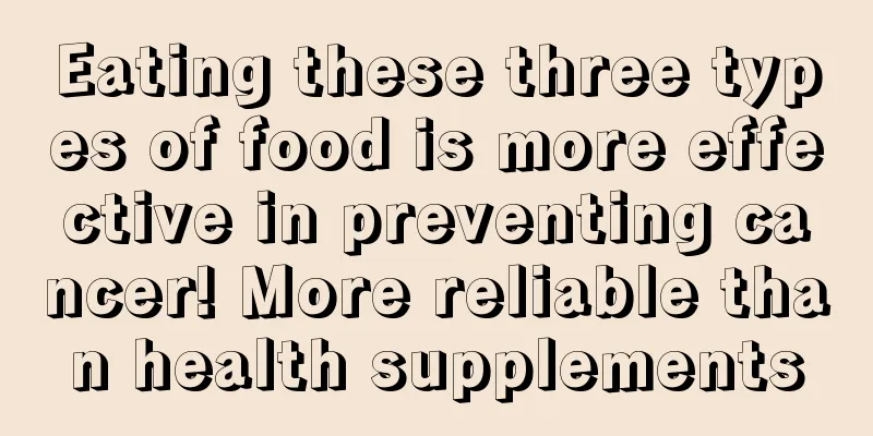 Eating these three types of food is more effective in preventing cancer! More reliable than health supplements