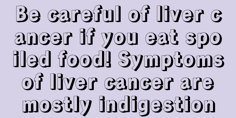 Be careful of liver cancer if you eat spoiled food! Symptoms of liver cancer are mostly indigestion