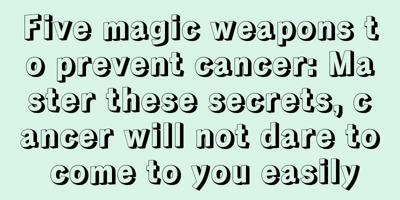 Five magic weapons to prevent cancer: Master these secrets, cancer will not dare to come to you easily