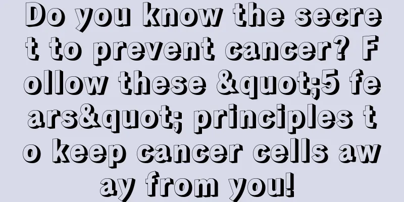 Do you know the secret to prevent cancer? Follow these "5 fears" principles to keep cancer cells away from you! 