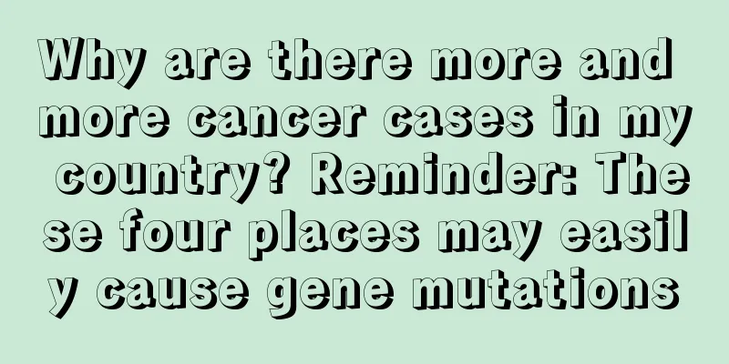 Why are there more and more cancer cases in my country? Reminder: These four places may easily cause gene mutations