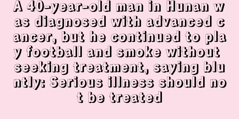 A 40-year-old man in Hunan was diagnosed with advanced cancer, but he continued to play football and smoke without seeking treatment, saying bluntly: Serious illness should not be treated