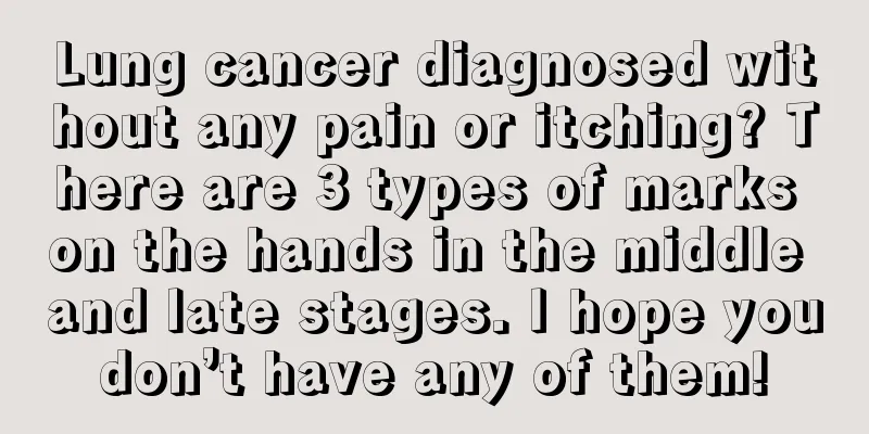 Lung cancer diagnosed without any pain or itching? There are 3 types of marks on the hands in the middle and late stages. I hope you don’t have any of them! 