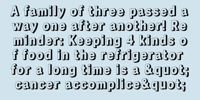 A family of three passed away one after another! Reminder: Keeping 4 kinds of food in the refrigerator for a long time is a "cancer accomplice"