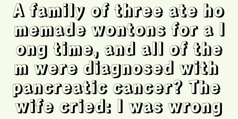 A family of three ate homemade wontons for a long time, and all of them were diagnosed with pancreatic cancer? The wife cried: I was wrong