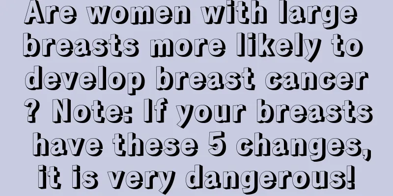 Are women with large breasts more likely to develop breast cancer? Note: If your breasts have these 5 changes, it is very dangerous! 