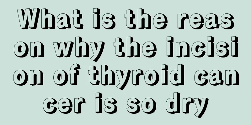 What is the reason why the incision of thyroid cancer is so dry