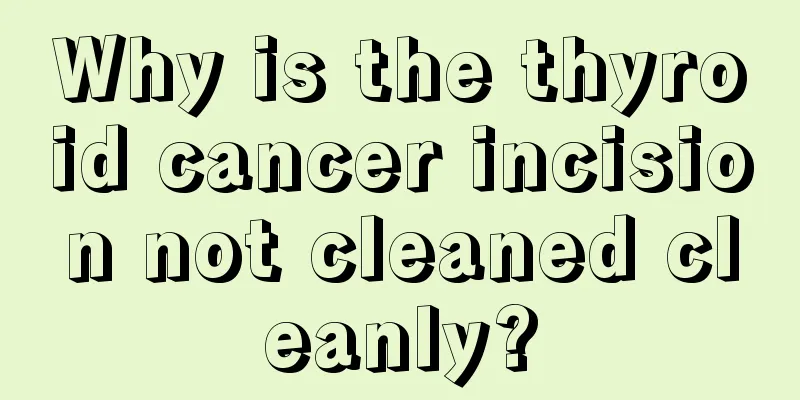 Why is the thyroid cancer incision not cleaned cleanly?