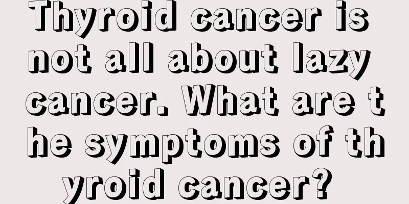 Thyroid cancer is not all about lazy cancer. What are the symptoms of thyroid cancer? 