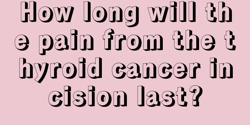 How long will the pain from the thyroid cancer incision last?
