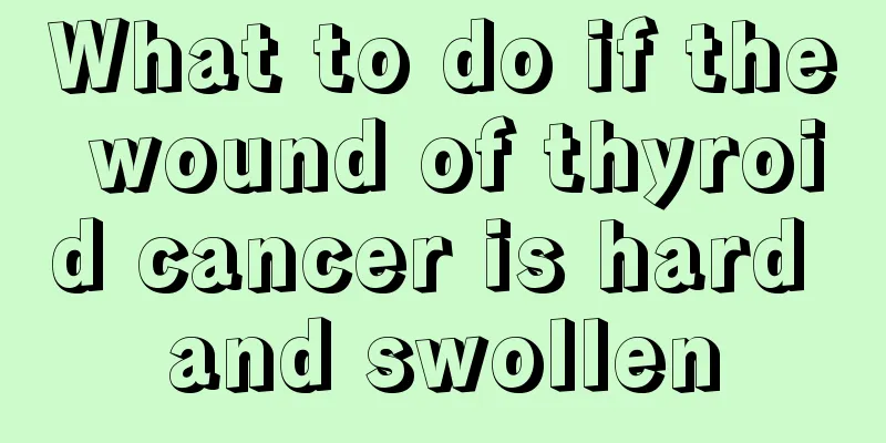 What to do if the wound of thyroid cancer is hard and swollen