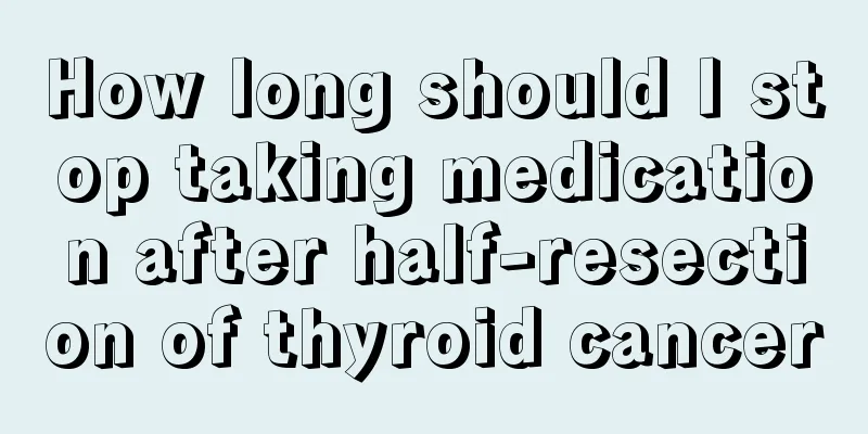 How long should I stop taking medication after half-resection of thyroid cancer
