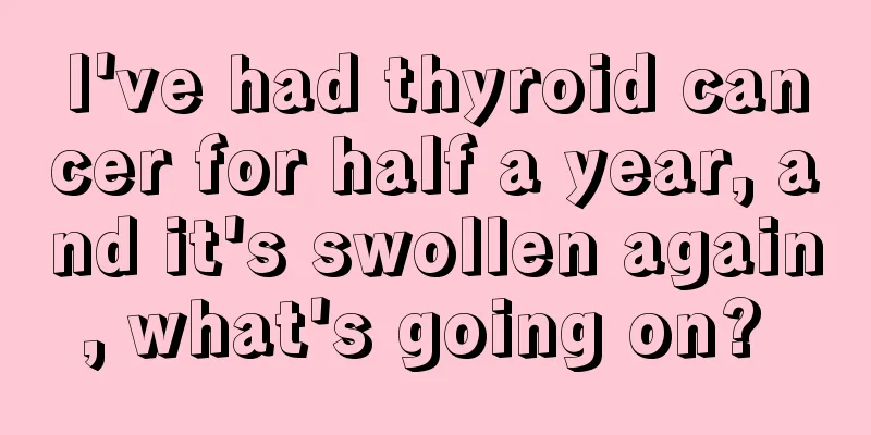 I've had thyroid cancer for half a year, and it's swollen again, what's going on? 