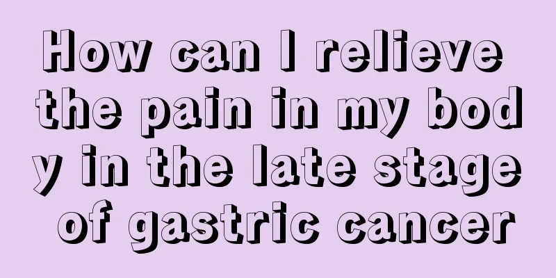 How can I relieve the pain in my body in the late stage of gastric cancer