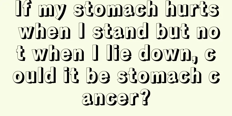If my stomach hurts when I stand but not when I lie down, could it be stomach cancer?