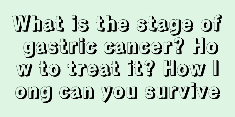 What is the stage of gastric cancer? How to treat it? How long can you survive