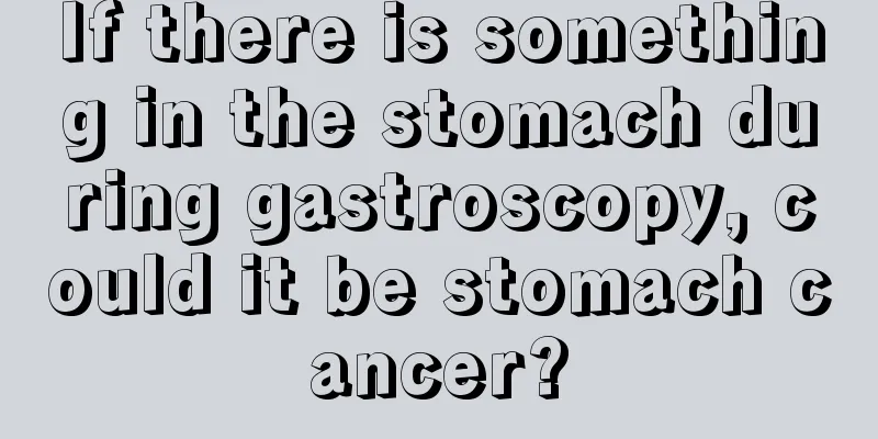 If there is something in the stomach during gastroscopy, could it be stomach cancer?