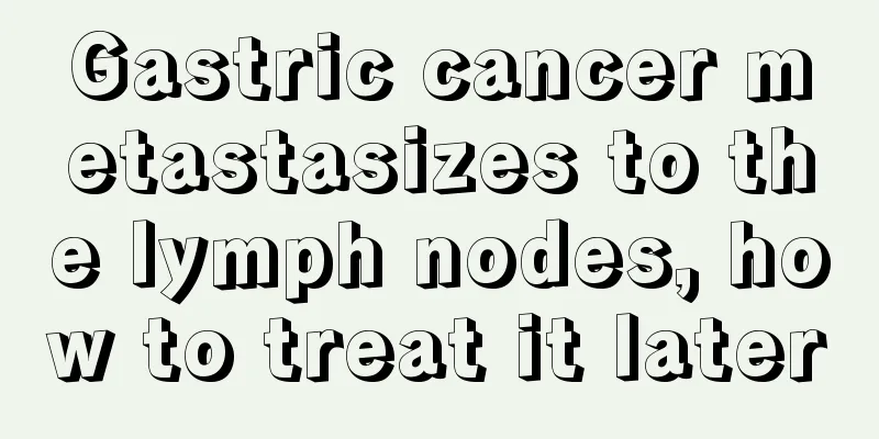 Gastric cancer metastasizes to the lymph nodes, how to treat it later